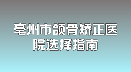 亳州市颌骨矫正医院选择指南