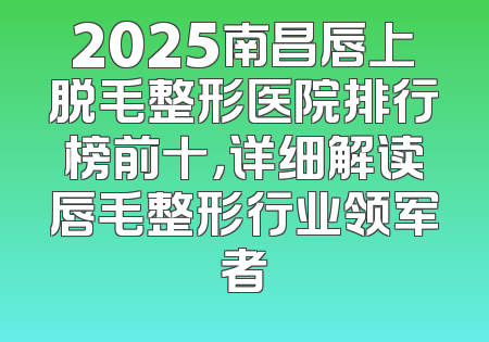 2025南昌唇上脱毛整形医院排行榜前十，详细解读唇毛整形行业领军者