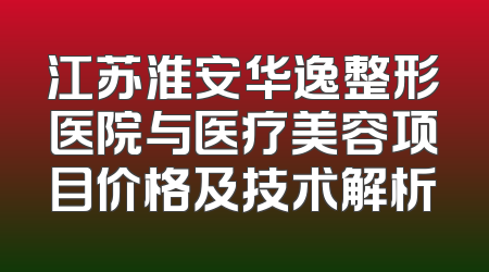 江苏淮安华逸整形医院与医疗美容项目价格及技术解析