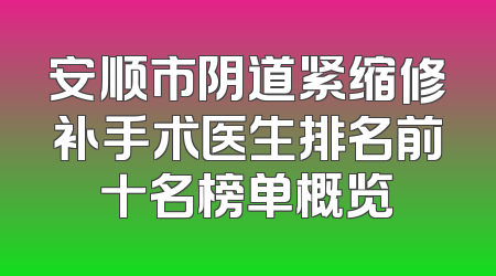 安顺市阴道紧缩修补手术医生排名前十名榜单概览