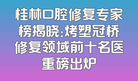 桂林口腔修复专家榜揭晓：烤塑冠桥修复领域前十名医重磅出炉