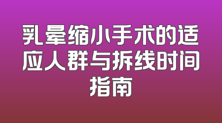 乳晕缩小手术的适应人群与拆线时间指南