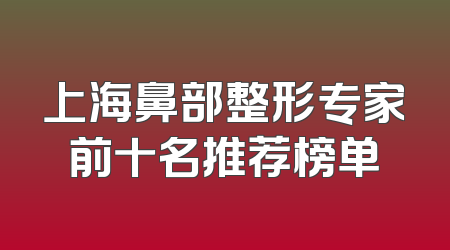上海鼻部整形专家前十名推荐榜单
