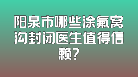 阳泉市哪些涂氟窝沟封闭医生值得信赖？