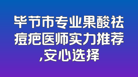 毕节市专业果酸祛痘疤医师实力推荐，安心选择