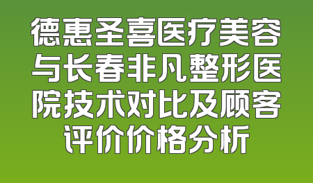 德惠圣喜医疗美容与长春非凡整形医院技术对比及顾客评价价格分析