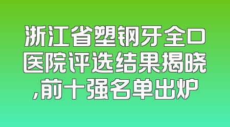 浙江省塑钢牙全口医院评选结果揭晓，前十强名单出炉