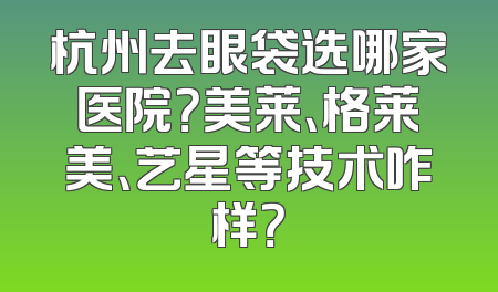 杭州去眼袋选哪家医院？美莱、格莱美、艺星等技术咋样？