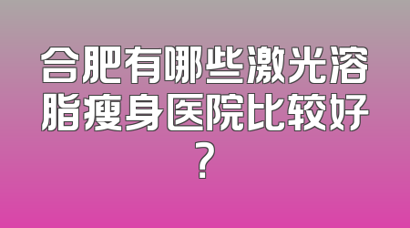合肥有哪些激光溶脂瘦身医院比较好？