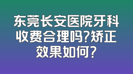 东莞长安医院牙科收费合理吗？矫正效果如何？