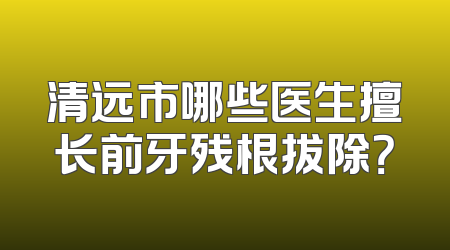 清远市哪些医生擅长前牙残根拔除？