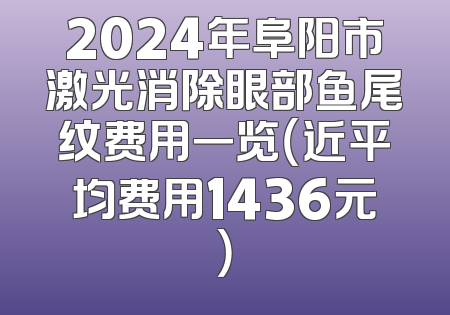 2024年阜阳市激光消除眼部鱼尾纹费用一览（近平均费用1436元）