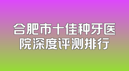 合肥市十佳种牙医院深度评测排行