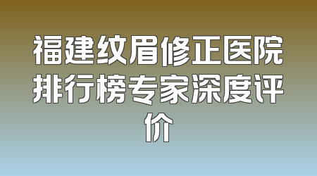 福建纹眉修正医院排行榜专家深度评价