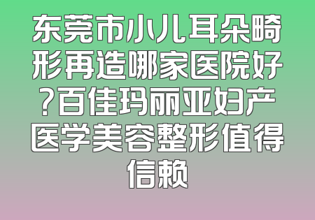东莞市小儿耳朵畸形再造哪家医院好？百佳玛丽亚妇产医学美容整形值得信赖