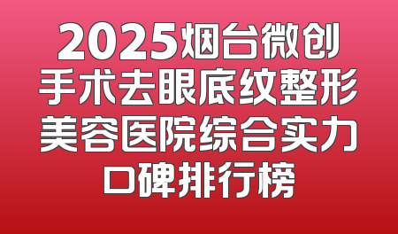 2025烟台微创手术去眼底纹整形美容医院综合实力口碑排行榜