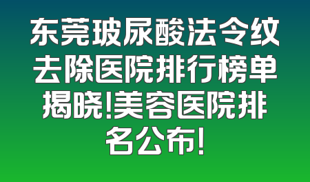 东莞玻尿酸法令纹去除医院排行榜单揭晓！美容医院排名公布！