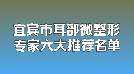 宜宾市耳部微整形专家六大推荐名单