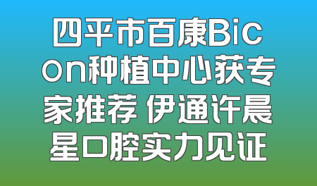 四平市百康Bicon种植中心获专家推荐 伊通许晨星口腔实力见证