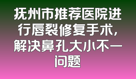 抚州市推荐医院进行唇裂修复手术，解决鼻孔大小不一问题