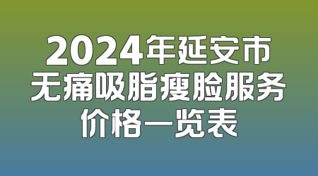 2024年延安市无痛吸脂瘦脸服务价格一览表