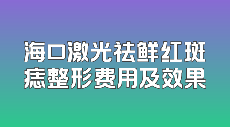 海口激光祛鲜红斑痣整形费用及效果