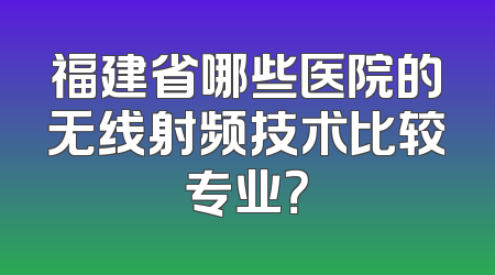 福建省哪些医院的无线射频技术比较专业？