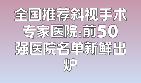 全国推荐斜视手术专家医院：前50强医院名单新鲜出炉