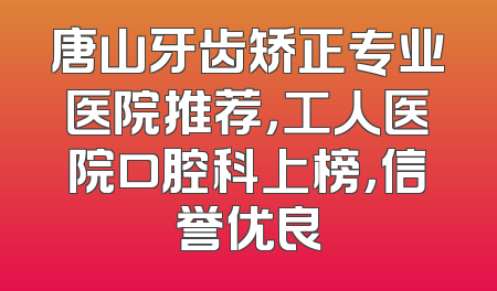 唐山牙齿矫正专业医院推荐，工人医院口腔科上榜，信誉优良