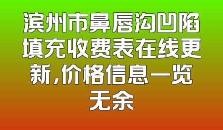 滨州市鼻唇沟凹陷填充收费表在线更新，价格信息一览无余