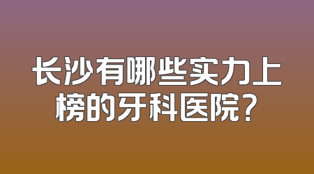 长沙有哪些实力上榜的牙科医院？
