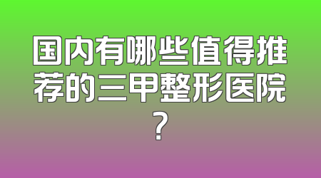 国内有哪些值得推荐的三甲整形医院？