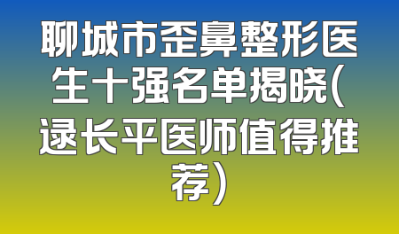 聊城市歪鼻整形医生十强名单揭晓（逯长平医师值得推荐）