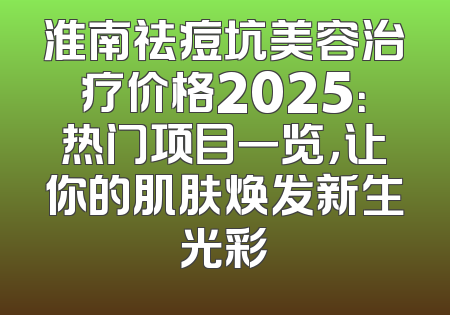 淮南祛痘坑美容治疗价格2025：热门项目一览，让你的肌肤焕发新生光彩