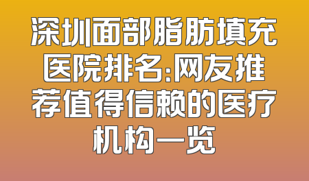 深圳面部脂肪填充医院排名：网友推荐值得信赖的医疗机构一览