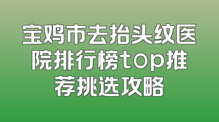 宝鸡市去抬头纹医院排行榜top推荐挑选攻略