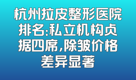 杭州拉皮整形医院排名：私立机构占据四席，除皱价格差异显著