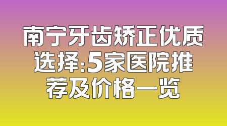 南宁牙齿矫正优质选择：5家医院推荐及价格一览