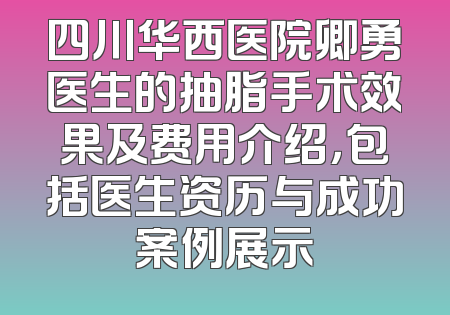 四川华西医院卿勇医生的抽脂手术效果及费用介绍，包括医生资历与成功案例展示