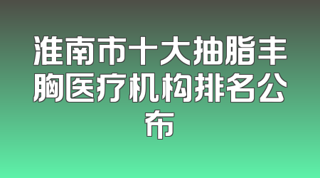 淮南市十大抽脂丰胸医疗机构排名公布