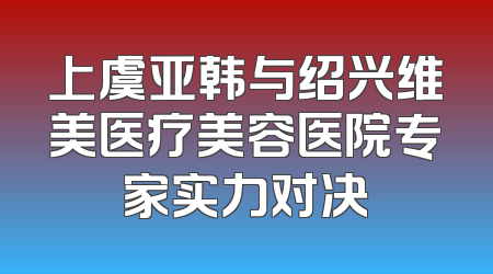 上虞亚韩与绍兴维美医疗美容医院专家实力对决