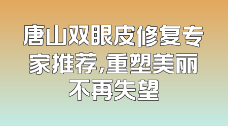 唐山双眼皮修复专家推荐，重塑美丽不再失望