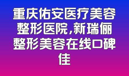 重庆佑安医疗美容整形医院，新瑞俪整形美容在线口碑佳