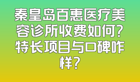 秦皇岛百惠医疗美容诊所收费如何？特长项目与口碑咋样？