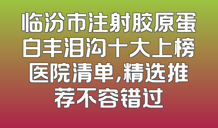 临汾市注射胶原蛋白丰泪沟十大上榜医院清单，精选推荐不容错过