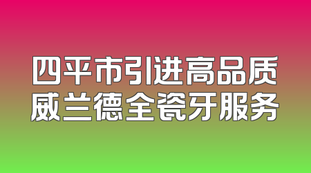 四平市引进高品质威兰德全瓷牙服务