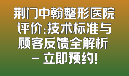 荆门中翰整形医院评价：技术标准与顾客反馈全解析 - 立即预约！