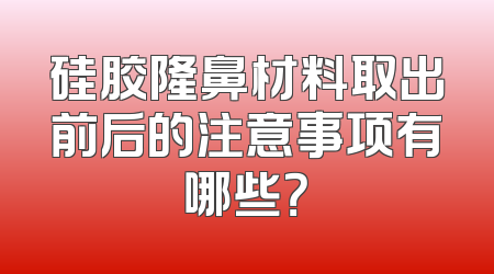 硅胶隆鼻材料取出前后的注意事项有哪些？
