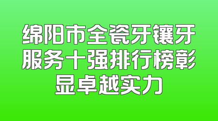 绵阳市全瓷牙镶牙服务十强排行榜彰显卓越实力