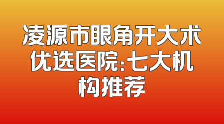 凌源市眼角开大术优选医院：七大机构推荐